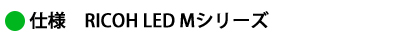 仕様 RICOH LED Mシリーズ